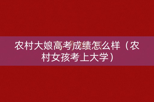 农村大娘高考成绩怎么样（农村女孩考上大学）