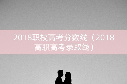 2018职校高考分数线（2018高职高考录取线）