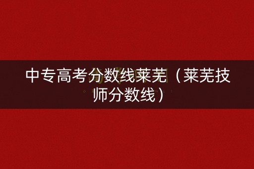 中专高考分数线莱芜（莱芜技师分数线）