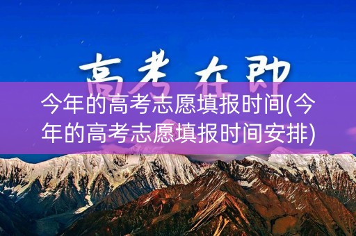 今年的高考志愿填报时间(今年的高考志愿填报时间安排)