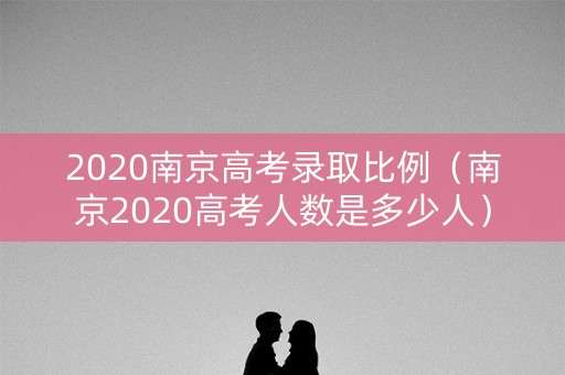 2020南京高考录取比例（南京2020高考人数是多少人）
