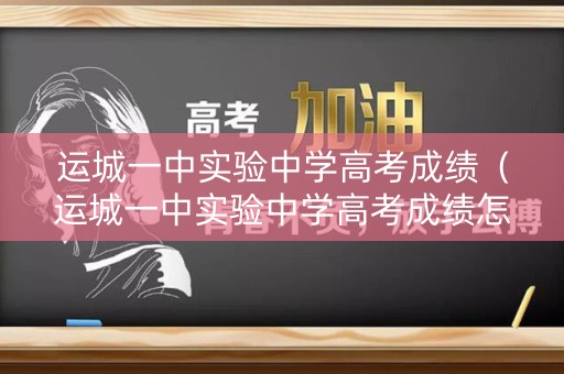 运城一中实验中学高考成绩（运城一中实验中学高考成绩怎么样）