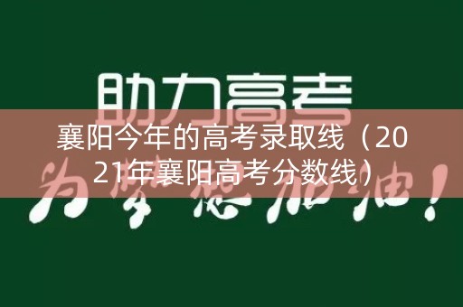 襄阳今年的高考录取线（2021年襄阳高考分数线）