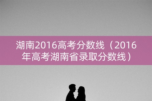 湖南2016高考分数线（2016年高考湖南省录取分数线）