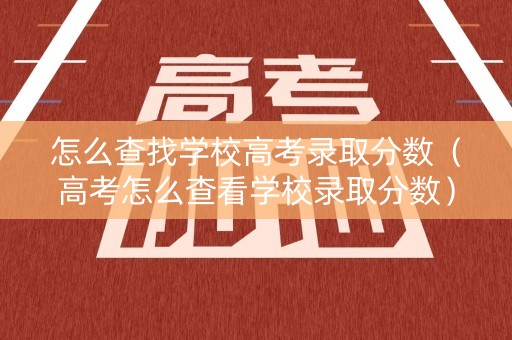 怎么查找学校高考录取分数（高考怎么查看学校录取分数）
