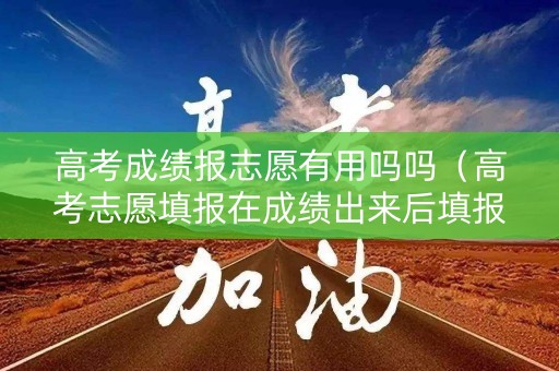 高考成绩报志愿有用吗吗（高考志愿填报在成绩出来后填报吗）
