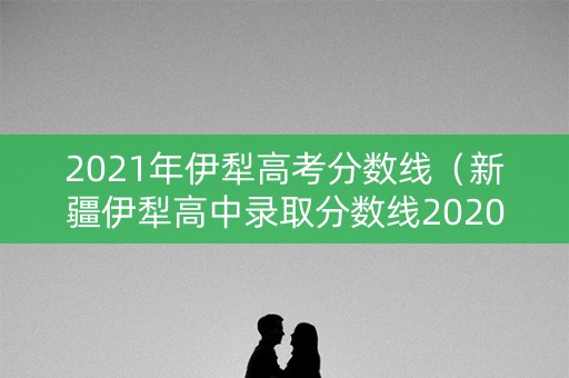 2021年伊犁高考分数线（新疆伊犁高中录取分数线2020）