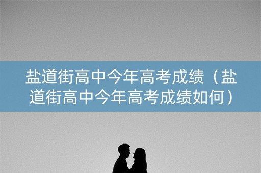 盐道街高中今年高考成绩（盐道街高中今年高考成绩如何）