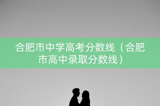 合肥市中学高考分数线(合肥市高中录取分数线) 合肥市中学高考分数线(合肥市高中录取分数线)