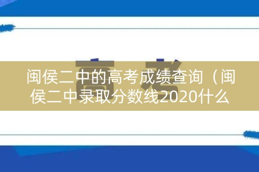 闽侯二中的高考成绩查询(闽侯二中录取分数线2020什么时间出) 闽侯二中的高考成绩查询(闽侯二中录取分数线2020什么时间出)