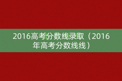 2016高考分数线录取(2016年高考分数线线) 2016高考分数线录取(2016年高考分数线线)