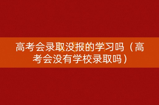 高考会录取没报的学习吗(高考会没有学校录取吗) 高考会录取没报的学习吗(高考会没有学校录取吗)