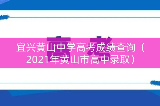 宜兴黄山中学高考成绩查询(2021年黄山市高中录取) 宜兴黄山中学高考成绩查询(2021年黄山市高中录取)