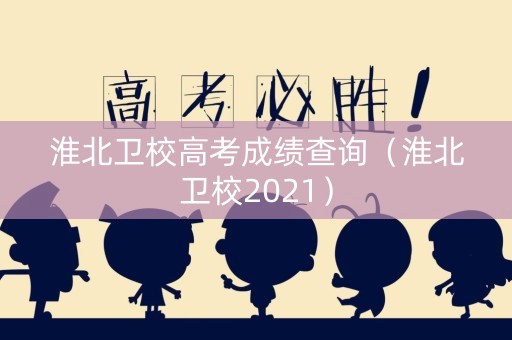 淮北卫校高考成绩查询(淮北卫校2021) 淮北卫校高考成绩查询(淮北卫校2021)