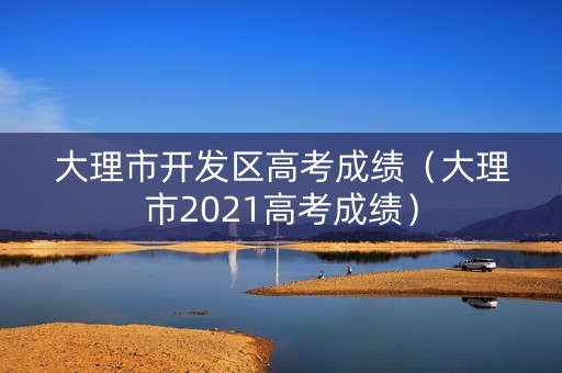 大理市开发区高考成绩(大理市2021高考成绩) 大理市开发区高考成绩(大理市2021高考成绩)