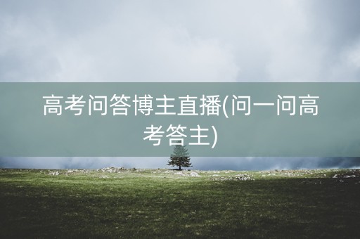 高考问答博主直播(问一问高考答主)