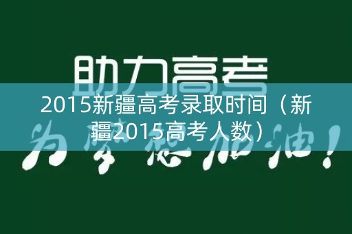 2015新疆高考录取时间(新疆2015高考人数) 2015新疆高考录取时间(新疆2015高考人数)