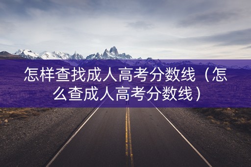 怎样查找成人高考分数线（怎么查成人高考分数线）