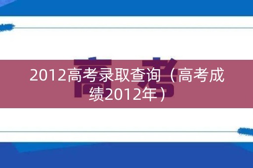 2012高考录取查询（高考成绩2012年）