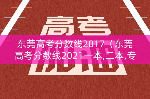 东莞高考分数线2017（东莞高考分数线2021一本,二本,专科）