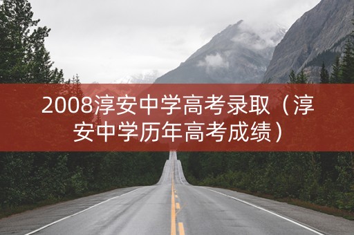 2008淳安中学高考录取（淳安中学历年高考成绩）