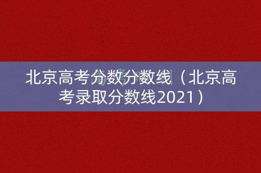 北京高考分数分数线（北京高考录取分数线2021）