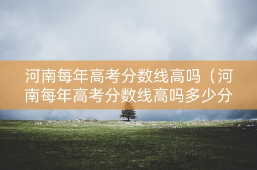 河南每年高考分数线高吗（河南每年高考分数线高吗多少分）