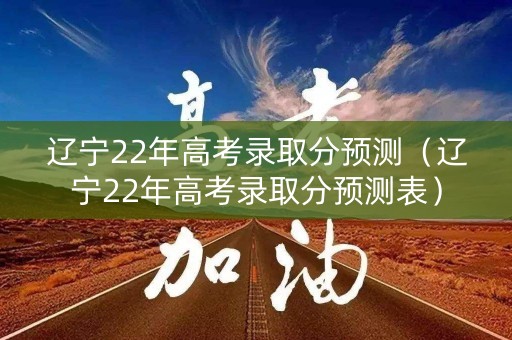 辽宁22年高考录取分预测（辽宁22年高考录取分预测表）
