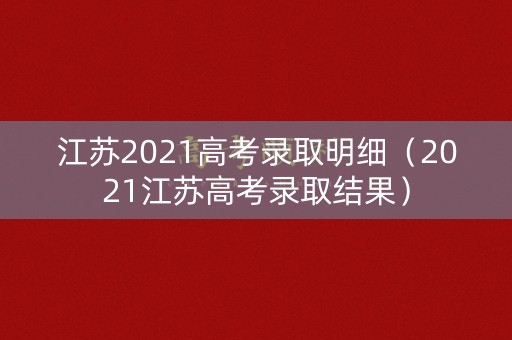 江苏2021高考录取明细（2021江苏高考录取结果）