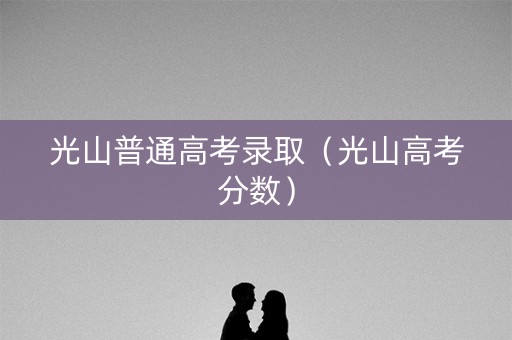 光山普通高考录取（光山高考分数）