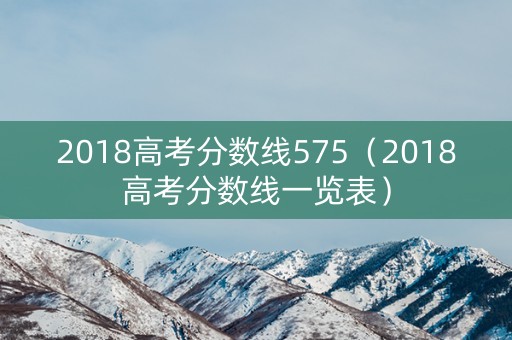 2018高考分数线575（2018高考分数线一览表）
