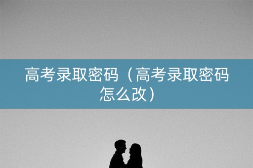 高考录取密码（高考录取密码怎么改）