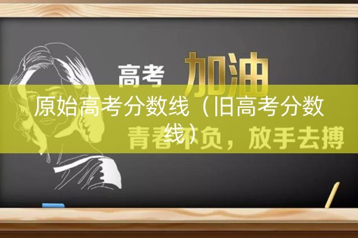 原始高考分数线（旧高考分数线）