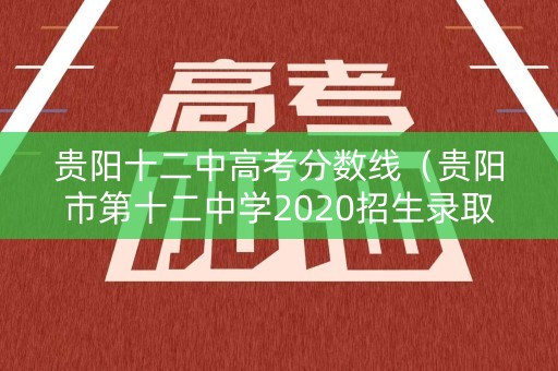 贵阳十二中高考分数线（贵阳市第十二中学2020招生录取分数线）