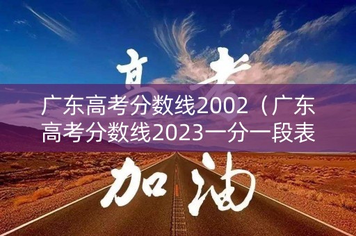 广东高考分数线2002（广东高考分数线2023一分一段表）
