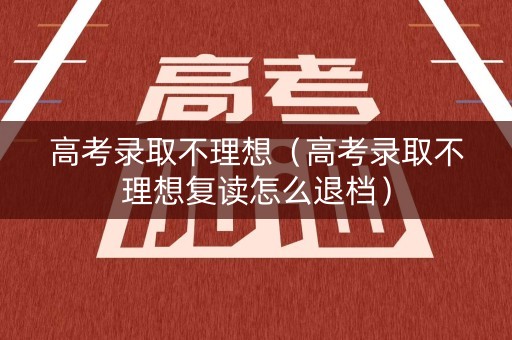 高考录取不理想（高考录取不理想复读怎么退档）