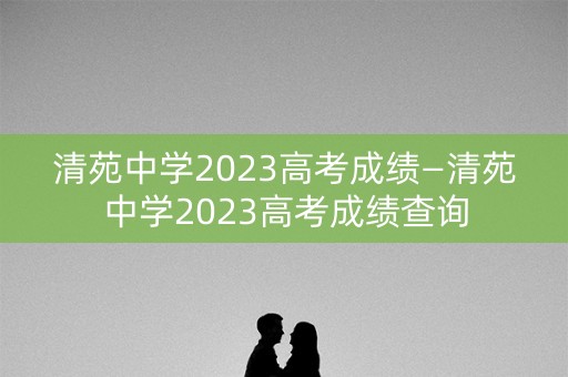 清苑中学2023高考成绩—清苑中学2023高考成绩查询