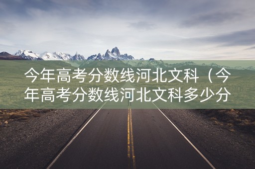 今年高考分数线河北文科（今年高考分数线河北文科多少分）