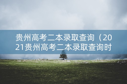 贵州高考二本录取查询（2021贵州高考二本录取查询时间）