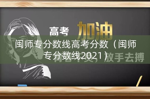 闽师专分数线高考分数（闽师专分数线2021）