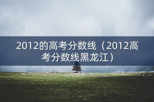 2012的高考分数线（2012高考分数线黑龙江）
