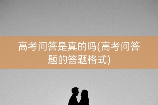 高考问答是真的吗(高考问答题的答题格式)