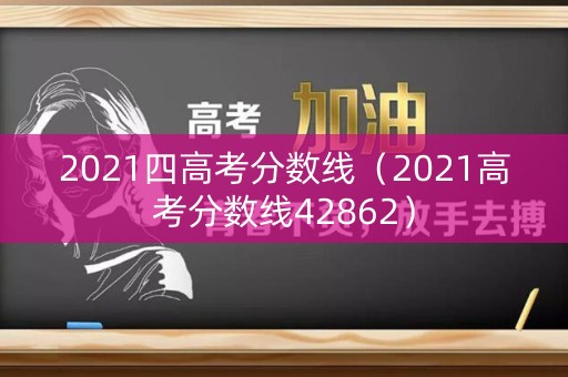 2021四高考分数线（2021高考分数线42862）