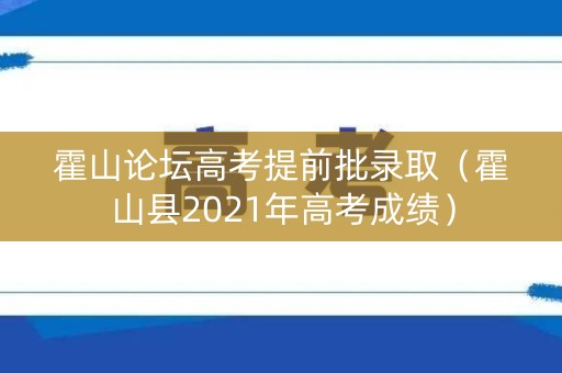 霍山论坛高考提前批录取（霍山县2021年高考成绩）