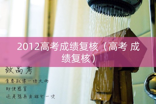2012高考成绩复核（高考 成绩复核）