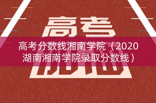 高考分数线湘南学院（2020湖南湘南学院录取分数线）
