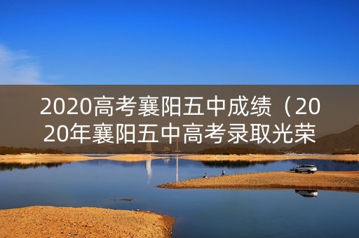 2020高考襄阳五中成绩（2020年襄阳五中高考录取光荣榜）