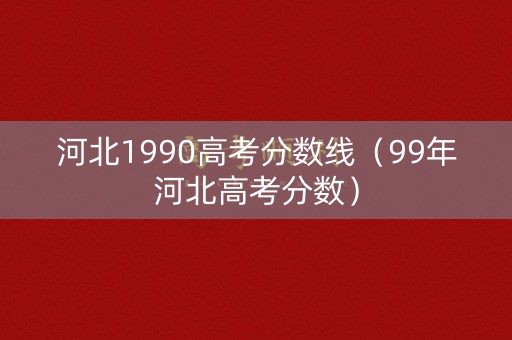 河北1990高考分数线（99年河北高考分数）