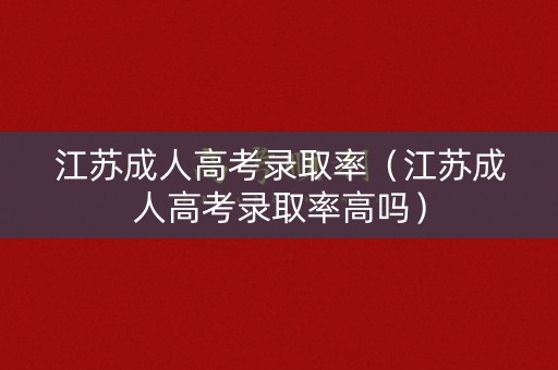 江苏成人高考录取率（江苏成人高考录取率高吗）
