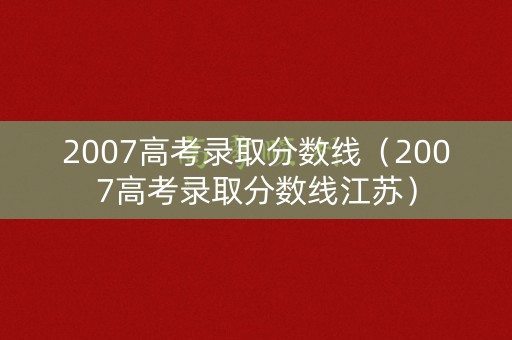 2007高考录取分数线（2007高考录取分数线江苏）
